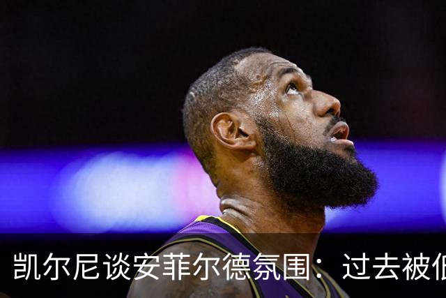 凯尔尼谈安菲尔德氛围：过去被低估，如今被高估